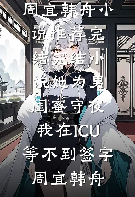 她为男闺蜜守夜，我在ICU等不到签字周宜韩舟小说推荐完结_完结小说她为男闺蜜守夜，我在ICU等不到签字周宜韩舟