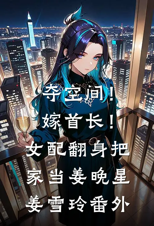 夺空间！嫁首长！女配翻身把家当姜晚星姜雪玲番外