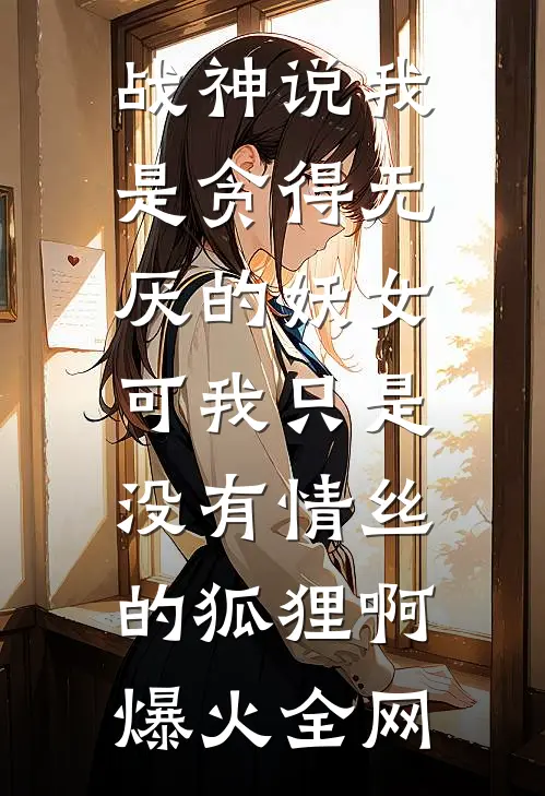 战神说我是贪得无厌的妖女，可我只是没有情丝的狐狸啊爆火全网