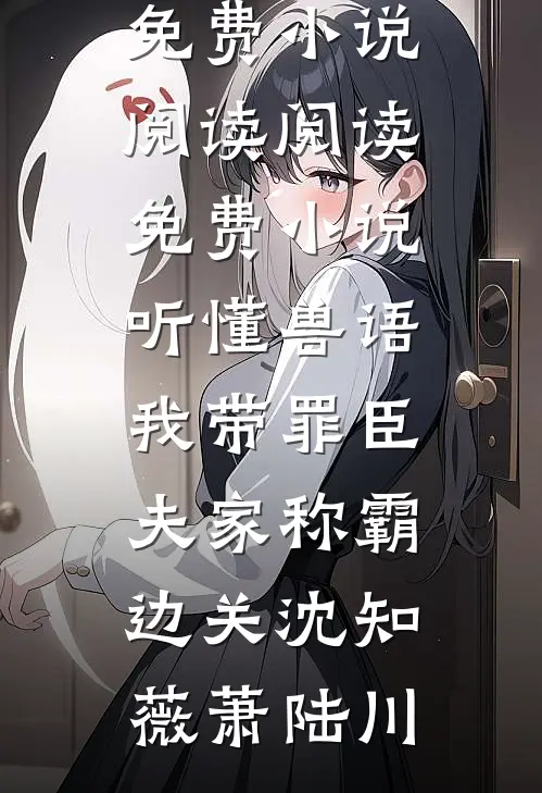 听懂兽语，我带罪臣夫家称霸边关沈知薇萧陆川全本免费小说阅读_阅读免费小说听懂兽语，我带罪臣夫家称霸边关沈知薇萧陆川