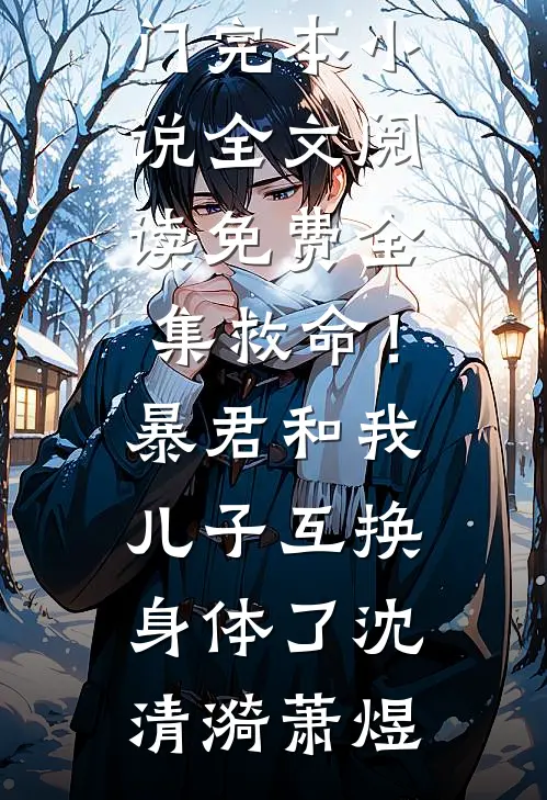 救命！暴君和我儿子互换身体了(沈清漪萧煜)热门完本小说_全文阅读免费全集救命！暴君和我儿子互换身体了(沈清漪萧煜)