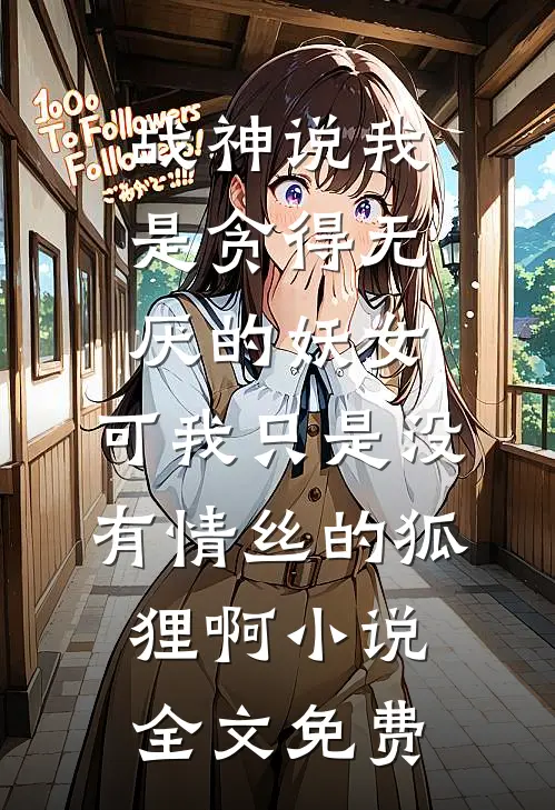 战神说我是贪得无厌的妖女，可我只是没有情丝的狐狸啊小说全文免费