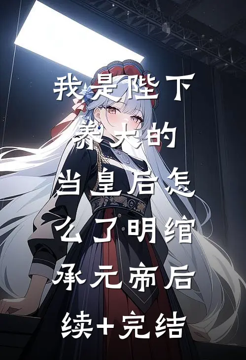 我是陛下养大的，当皇后怎么了明绾承元帝后续+完结