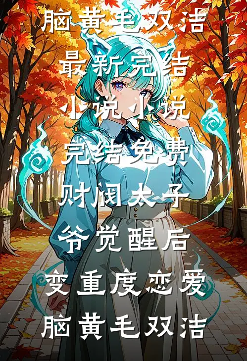 财阀太子爷觉醒后，变重度恋爱脑黄毛双洁最新完结小说_小说完结免费财阀太子爷觉醒后，变重度恋爱脑黄毛双洁