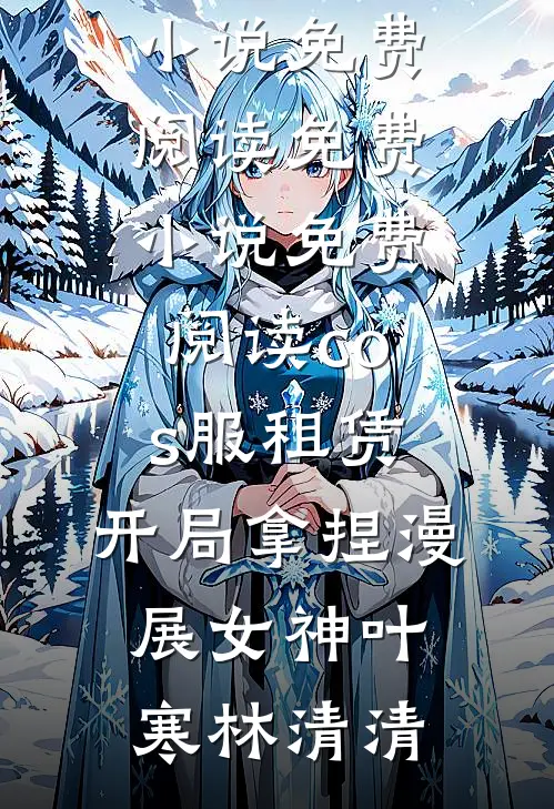 cos服租赁，开局拿捏漫展女神(叶寒林清清)完结小说免费阅读_免费小说免费阅读cos服租赁，开局拿捏漫展女神(叶寒林清清)