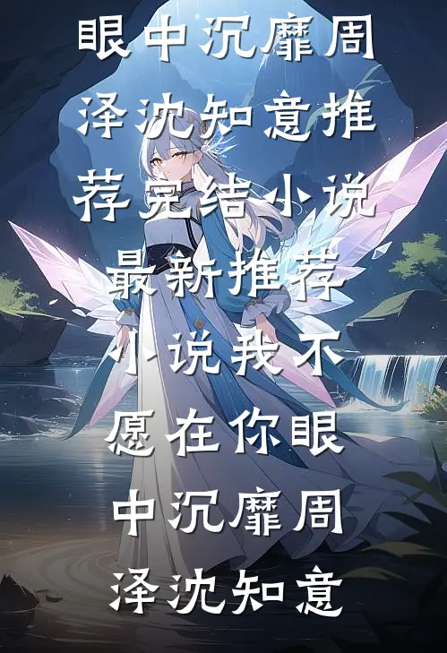 我不愿在你眼中沉靡周泽沈知意推荐完结小说_最新推荐小说我不愿在你眼中沉靡周泽沈知意