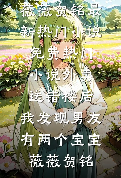 外卖送错楼后，我发现男友有两个“宝宝”(薇薇贺铭)最新热门小说_免费热门小说外卖送错楼后，我发现男友有两个“宝宝”(薇薇贺铭)