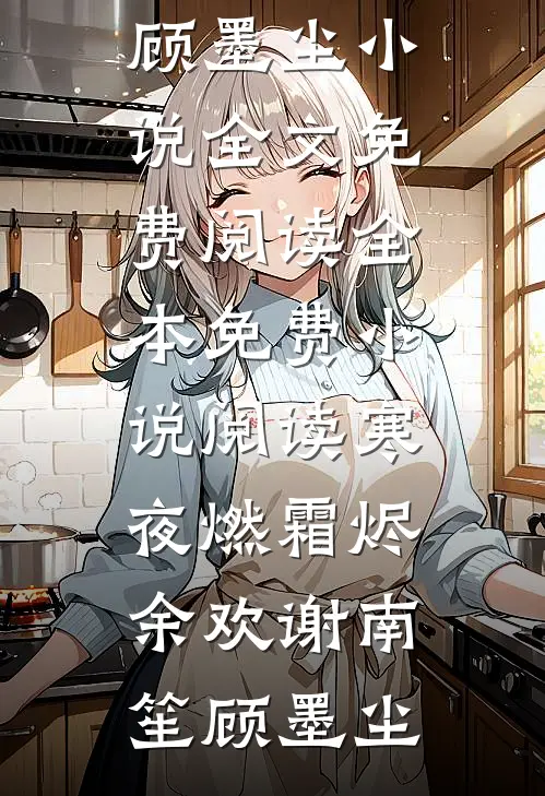 寒夜燃霜烬余欢(谢南笙顾墨尘)小说全文免费阅读_全本免费小说阅读寒夜燃霜烬余欢(谢南笙顾墨尘)