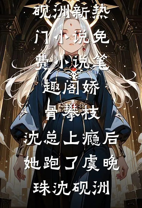 娇骨攀枝，沈总上瘾后她跑了(虞晚珠沈砚洲)新热门小说_免费小说笔趣阁娇骨攀枝，沈总上瘾后她跑了虞晚珠沈砚洲
