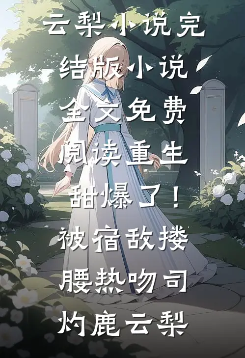重生甜爆了！被宿敌搂腰热吻司灼鹿云梨小说完结版_小说全文免费阅读重生甜爆了！被宿敌搂腰热吻(司灼鹿云梨)