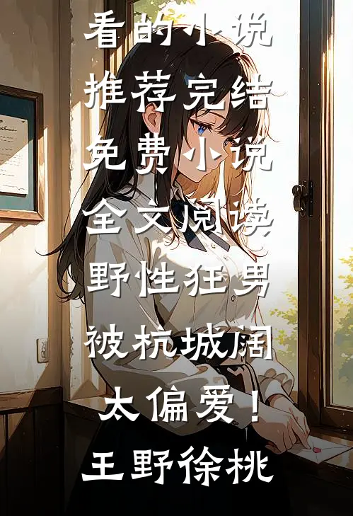 野性狂男，被杭城阔太偏爱！王野徐桃好看的小说推荐完结_免费小说全文阅读野性狂男，被杭城阔太偏爱！王野徐桃