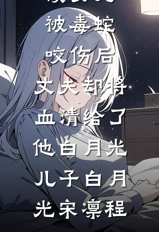 女儿被毒蛇咬伤后，丈夫却将血清给了他白月光儿子白月光宋凛程热门小说在线阅读_小说完整版免费阅读女儿被毒蛇咬伤后，丈夫却将血清给了他白月光儿子(白月光宋凛程)
