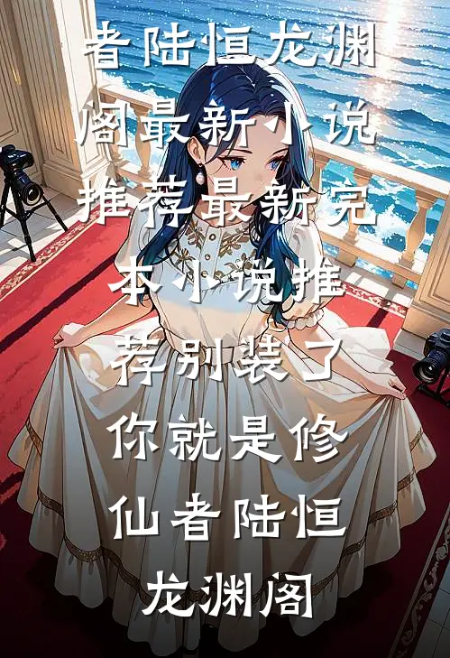 别装了，你就是修仙者(陆恒龙渊阁)最新小说推荐_最新完本小说推荐别装了，你就是修仙者(陆恒龙渊阁)