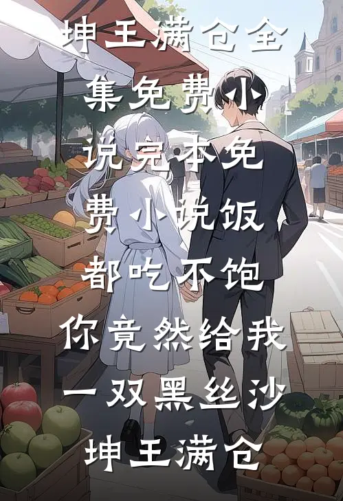 饭都吃不饱，你竟然给我一双黑丝(沙坤王满仓)全集免费小说_完本免费小说饭都吃不饱，你竟然给我一双黑丝(沙坤王满仓)