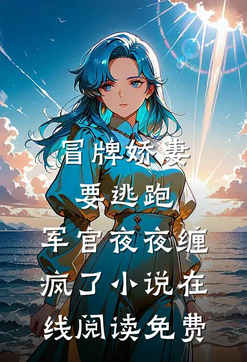 冒牌娇妻要逃跑，军官夜夜缠疯了小说在线阅读免费