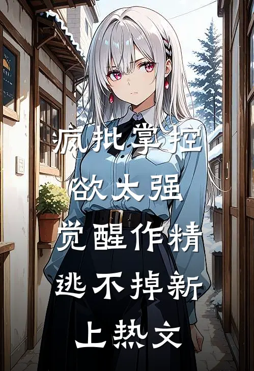 疯批掌控欲太强，觉醒作精逃不掉新上热文
