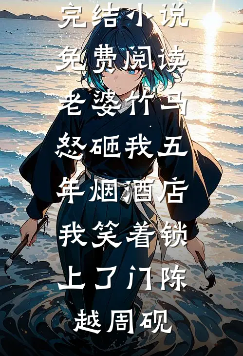 老婆竹马怒砸我五年烟酒店，我笑着锁上了门(陈越周砚)小说免费完结_完结小说免费阅读老婆竹马怒砸我五年烟酒店，我笑着锁上了门(陈越周砚)