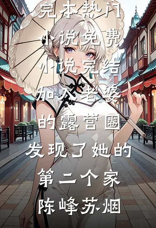 加入老婆的露营圈，发现了她的第二个家陈峰苏烟完本热门小说_免费小说完结加入老婆的露营圈，发现了她的第二个家陈峰苏烟