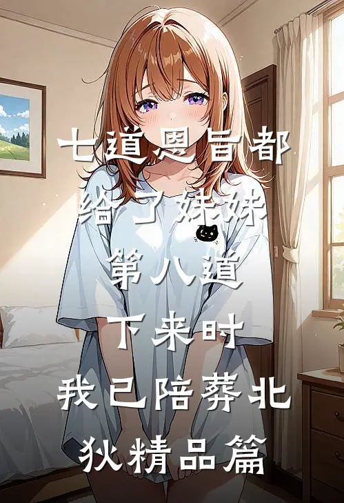 七道恩旨都给了妹妹，第八道下来时，我已陪葬北狄精品篇