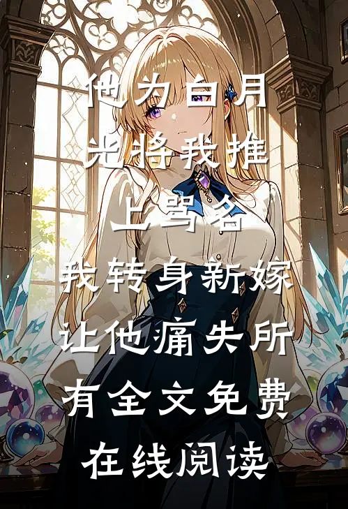 他为白月光将我推上骂名，我转身新嫁让他痛失所有全文免费在线阅读