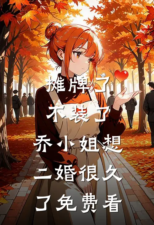 摊牌了不装了，乔小姐想二婚很久了免费看