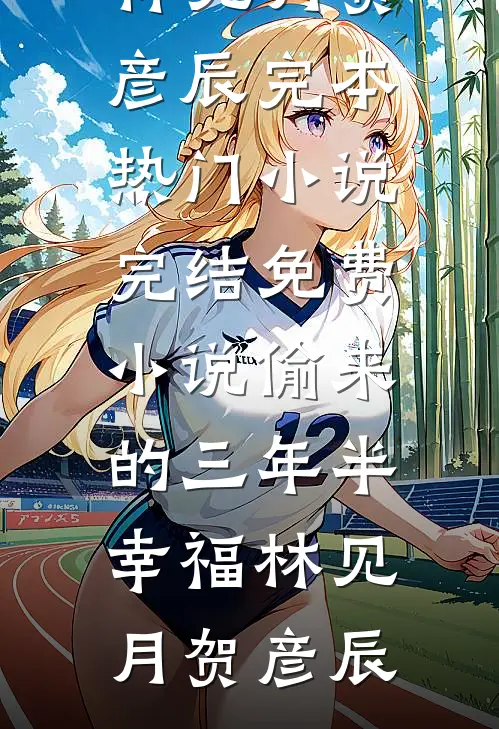 偷来的三年半幸福林见月贺彦辰完本热门小说_完结免费小说偷来的三年半幸福林见月贺彦辰