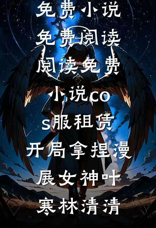 cos服租赁，开局拿捏漫展女神(叶寒林清清)免费小说免费阅读_阅读免费小说cos服租赁，开局拿捏漫展女神叶寒林清清
