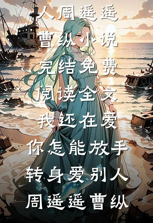 我还在爱，你怎能放手转身爱别人(周遥遥曹纵)小说完结_免费阅读全文我还在爱，你怎能放手转身爱别人周遥遥曹纵