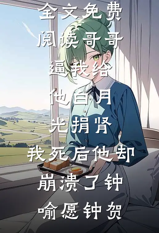 哥哥逼我给他白月光捐肾，我死后他却崩溃了(钟喻愿钟贺)全文免费阅读_完结版小说全文免费阅读哥哥逼我给他白月光捐肾，我死后他却崩溃了(钟喻愿钟贺)