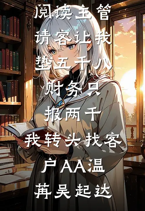 主管请客让我垫五千八，财务只报两千，我转头找客户AA(温苒吴起达)免费小说全集_免费小说全本阅读主管请客让我垫五千八，财务只报两千，我转头找客户AA温苒吴起达