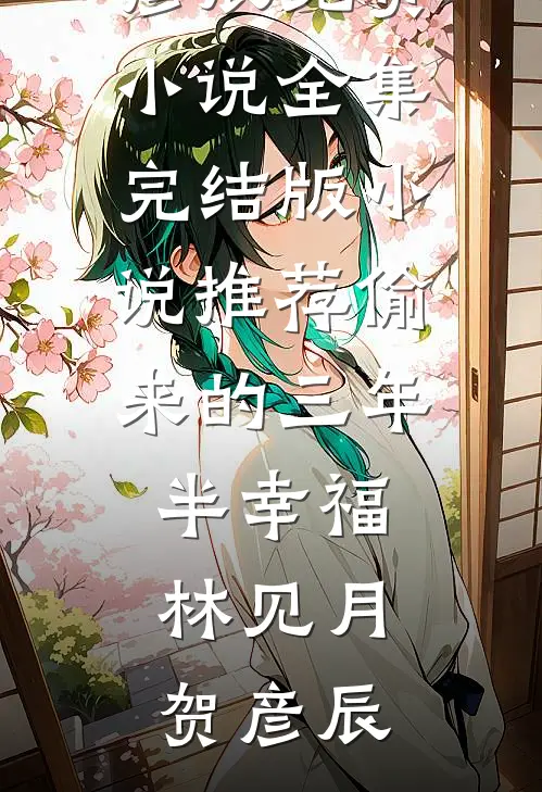 偷来的三年半幸福林见月贺彦辰免费小说全集_完结版小说推荐偷来的三年半幸福(林见月贺彦辰)