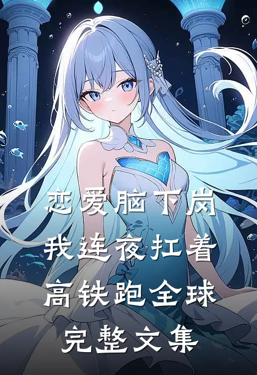 恋爱脑下岗，我连夜扛着高铁跑全球完整文集