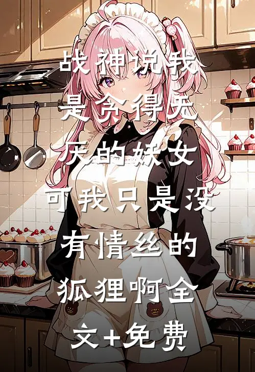 战神说我是贪得无厌的妖女，可我只是没有情丝的狐狸啊全文+免费