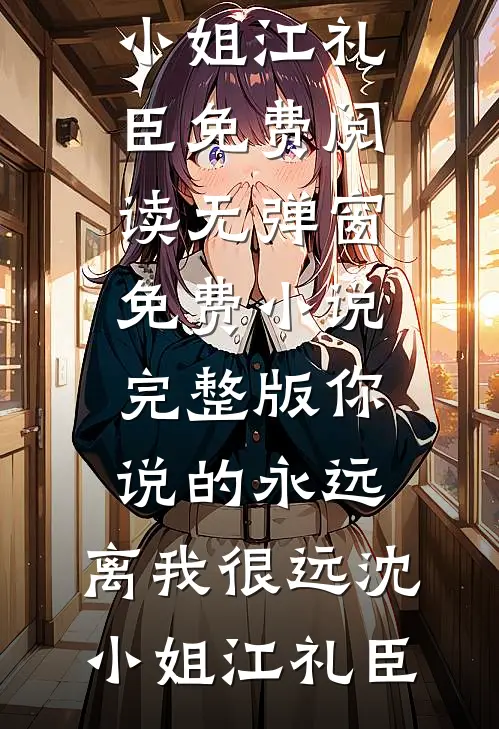 你说的永远，离我很远沈小姐江礼臣免费阅读无弹窗_免费小说完整版你说的永远，离我很远沈小姐江礼臣