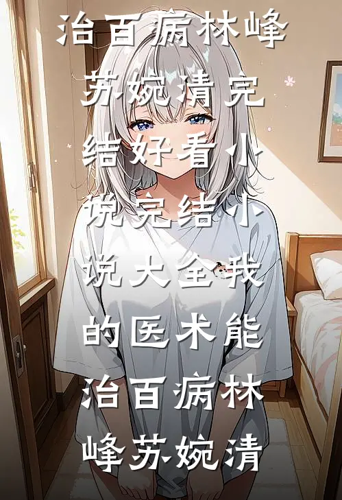 我的医术能治百病林峰苏婉清完结好看小说_完结小说大全我的医术能治百病林峰苏婉清