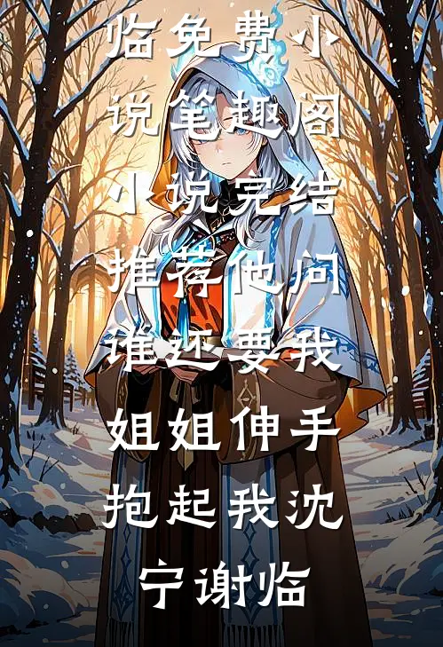 他问谁还要我，姐姐伸手抱起我沈宁谢临免费小说笔趣阁_小说完结推荐他问谁还要我，姐姐伸手抱起我沈宁谢临