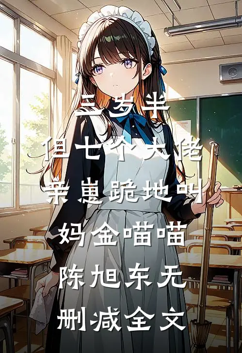 三岁半，但七个大佬亲崽跪地叫妈金喵喵陈旭东无删减全文