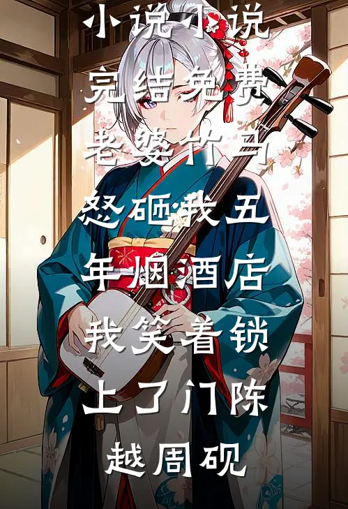 老婆竹马怒砸我五年烟酒店，我笑着锁上了门(陈越周砚)热门的小说_小说完结免费老婆竹马怒砸我五年烟酒店，我笑着锁上了门(陈越周砚)