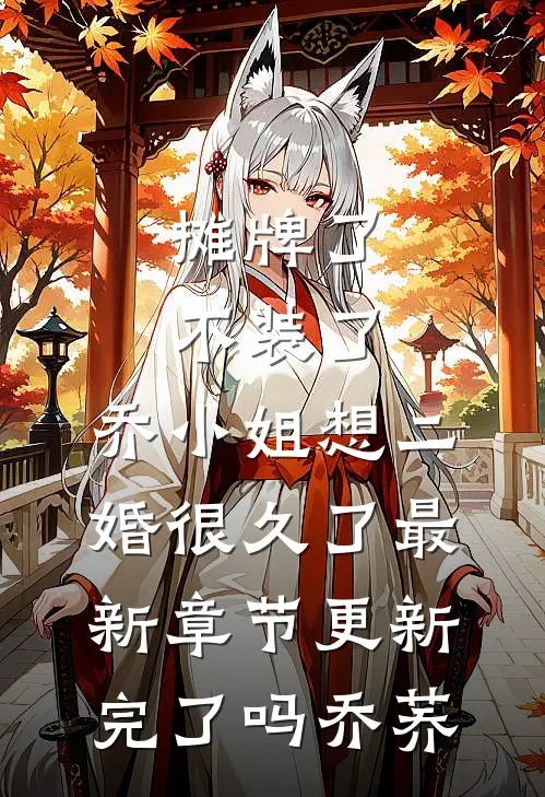 摊牌了不装了，乔小姐想二婚很久了最新章节更新完了吗乔荞