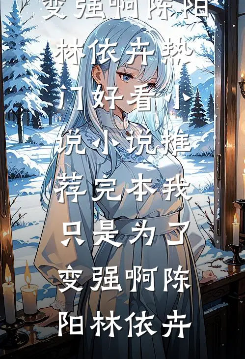 我只是为了变强啊陈阳林依卉热门好看小说_小说推荐完本我只是为了变强啊陈阳林依卉