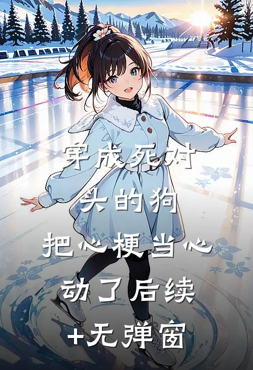 穿成死对头的狗，把心梗当心动了后续+无弹窗