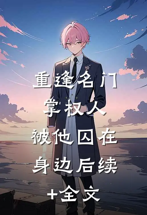 重逢名门掌权人，被他囚在身边后续+全文