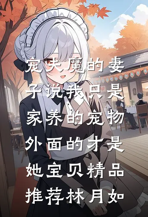 宠夫魔的妻子说我只是家养的宠物，外面的才是她宝贝精品推荐林月如