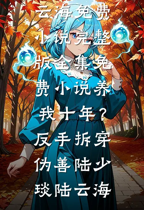 养我十年？反手拆穿伪善陆少琰陆云海免费小说完整版_全集免费小说养我十年？反手拆穿伪善陆少琰陆云海