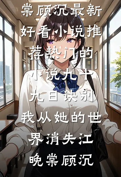 九十九日诀别，我从她的世界消失江晚棠顾沉最新好看小说推荐_热门的小说九十九日诀别，我从她的世界消失(江晚棠顾沉)
