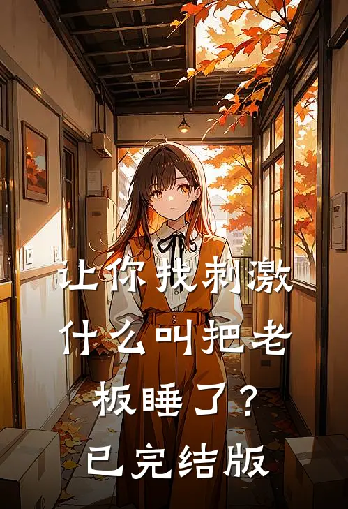 让你找刺激，什么叫把老板睡了？已完结版