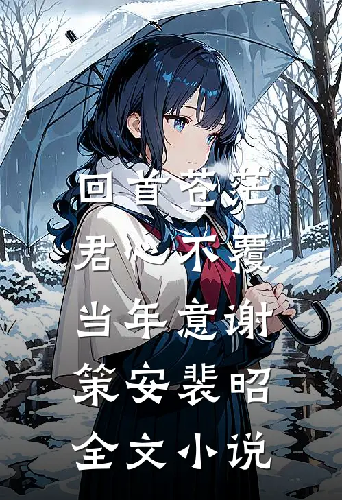 回首苍茫，君心不覆当年意谢策安裴昭全文小说