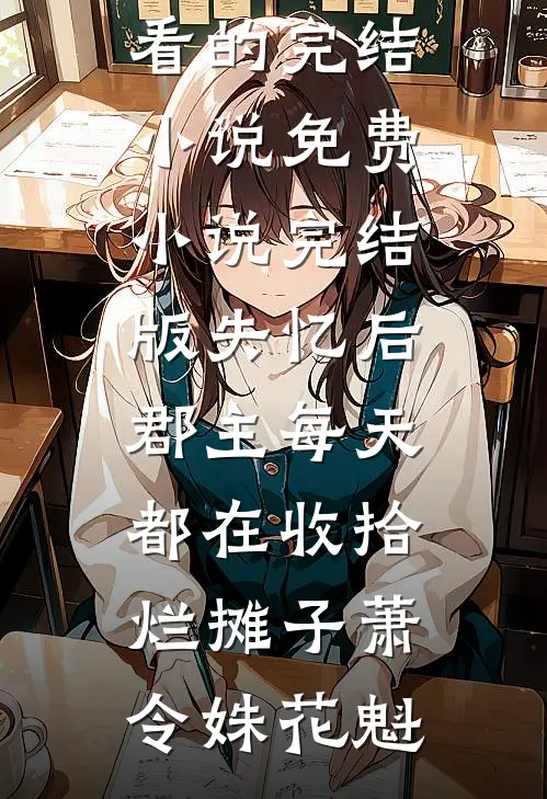失忆后，郡主每天都在收拾烂摊子萧令姝花魁好看的完结小说_免费小说完结版失忆后，郡主每天都在收拾烂摊子(萧令姝花魁)