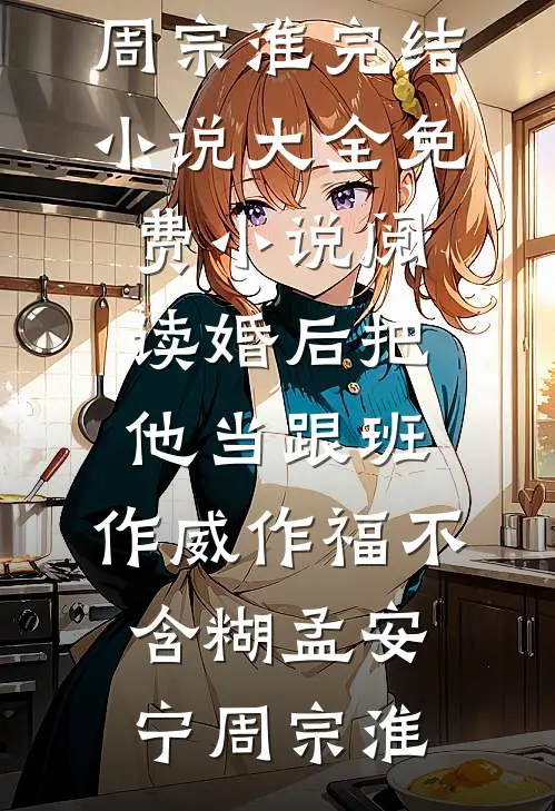 婚后把他当跟班，作威作福不含糊(孟安宁周宗淮)完结小说大全_免费小说阅读婚后把他当跟班，作威作福不含糊(孟安宁周宗淮)
