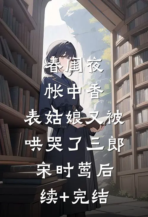 春闺夜帐中香，表姑娘又被哄哭了三郎宋时莺后续+完结
